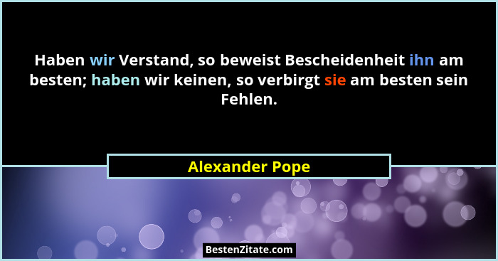 Haben wir Verstand, so beweist Bescheidenheit ihn am besten; haben wir keinen, so verbirgt sie am besten sein Fehlen.... - Alexander Pope