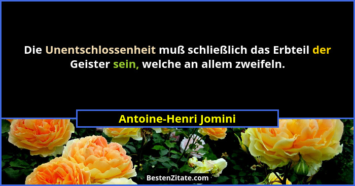 Die Unentschlossenheit muß schließlich das Erbteil der Geister sein, welche an allem zweifeln.... - Antoine-Henri Jomini