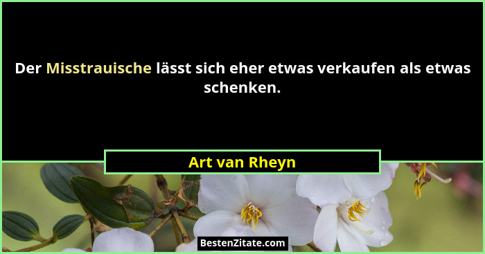 Der Misstrauische lässt sich eher etwas verkaufen als etwas schenken.... - Art van Rheyn