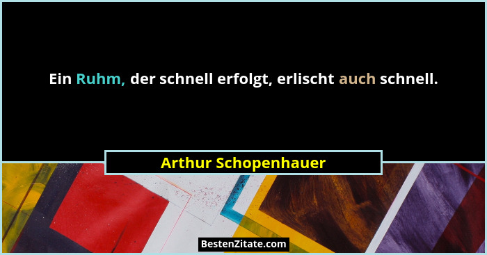 Ein Ruhm, der schnell erfolgt, erlischt auch schnell.... - Arthur Schopenhauer