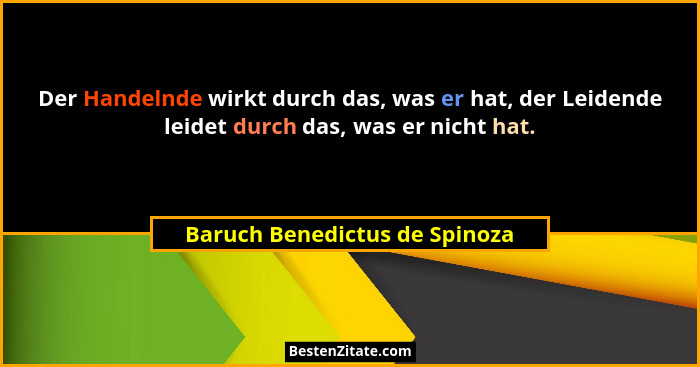Der Handelnde wirkt durch das, was er hat, der Leidende leidet durch das, was er nicht hat.... - Baruch Benedictus de Spinoza
