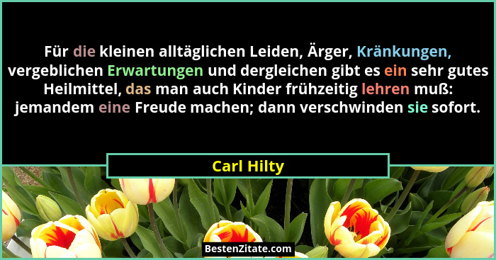 Für die kleinen alltäglichen Leiden, Ärger, Kränkungen, vergeblichen Erwartungen und dergleichen gibt es ein sehr gutes Heilmittel, das m... - Carl Hilty
