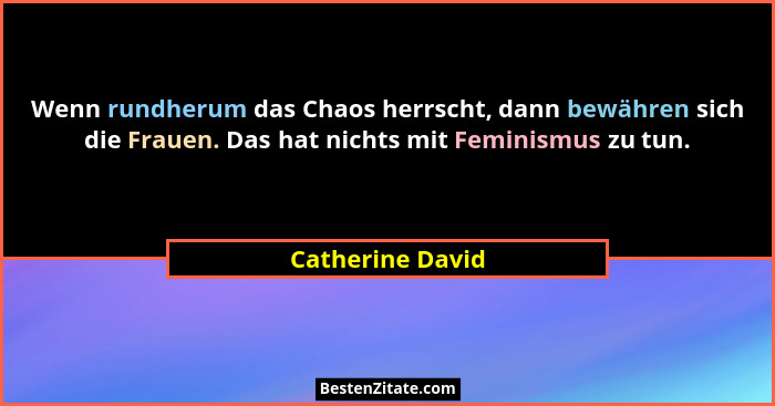 Wenn rundherum das Chaos herrscht, dann bewähren sich die Frauen. Das hat nichts mit Feminismus zu tun.... - Catherine David