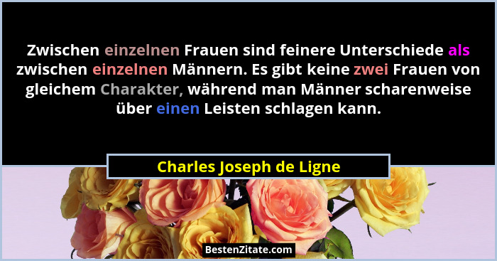 Zwischen einzelnen Frauen sind feinere Unterschiede als zwischen einzelnen Männern. Es gibt keine zwei Frauen von gleichem C... - Charles Joseph de Ligne