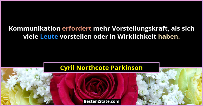 Kommunikation erfordert mehr Vorstellungskraft, als sich viele Leute vorstellen oder in Wirklichkeit haben.... - Cyril Northcote Parkinson