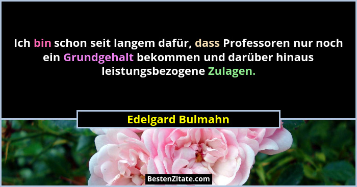 Ich bin schon seit langem dafür, dass Professoren nur noch ein Grundgehalt bekommen und darüber hinaus leistungsbezogene Zulagen.... - Edelgard Bulmahn