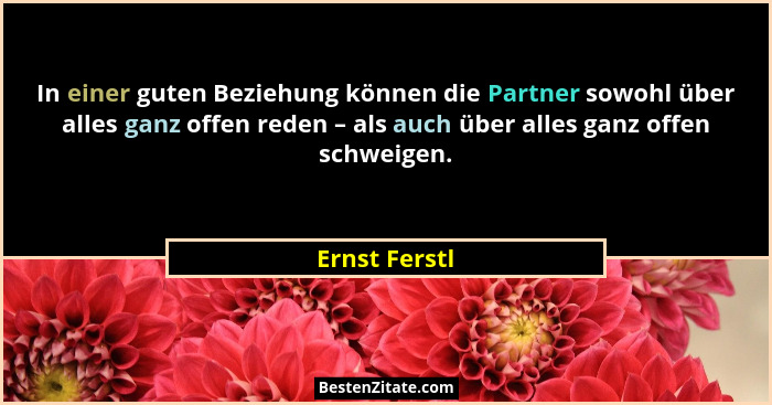 In einer guten Beziehung können die Partner sowohl über alles ganz offen reden – als auch über alles ganz offen schweigen.... - Ernst Ferstl