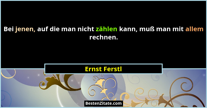 Bei jenen, auf die man nicht zählen kann, muß man mit allem rechnen.... - Ernst Ferstl