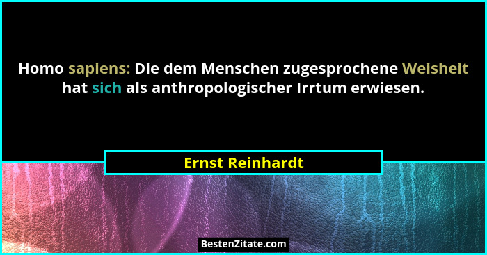 Homo sapiens: Die dem Menschen zugesprochene Weisheit hat sich als anthropologischer Irrtum erwiesen.... - Ernst Reinhardt