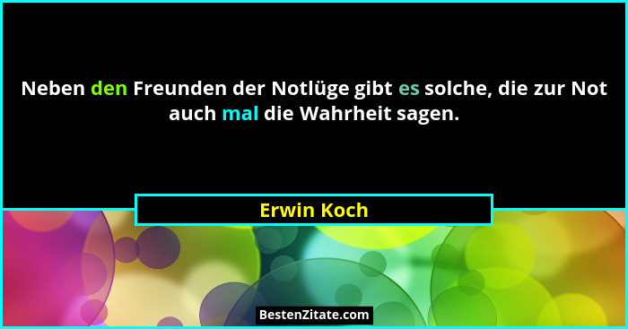 Neben den Freunden der Notlüge gibt es solche, die zur Not auch mal die Wahrheit sagen.... - Erwin Koch