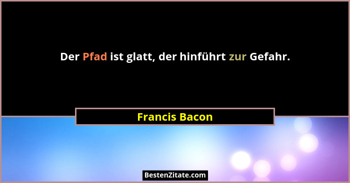 Der Pfad ist glatt, der hinführt zur Gefahr.... - Francis Bacon