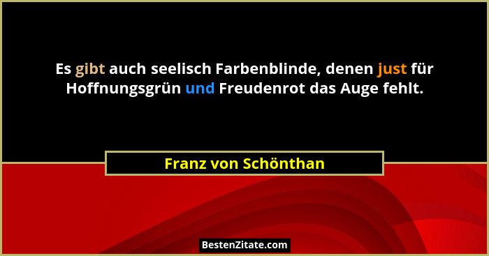 Es gibt auch seelisch Farbenblinde, denen just für Hoffnungsgrün und Freudenrot das Auge fehlt.... - Franz von Schönthan