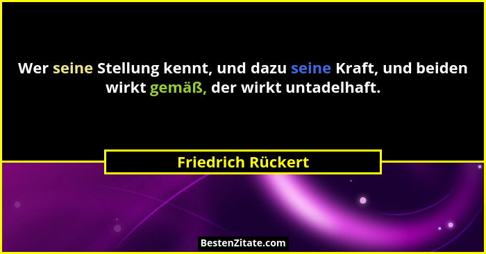 Wer seine Stellung kennt, und dazu seine Kraft, und beiden wirkt gemäß, der wirkt untadelhaft.... - Friedrich Rückert