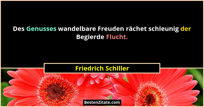 Des Genusses wandelbare Freuden rächet schleunig der Begierde Flucht.... - Friedrich Schiller