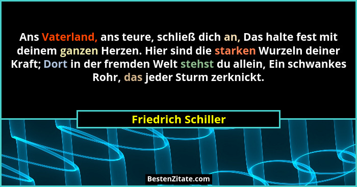 Ans Vaterland, ans teure, schließ dich an, Das halte fest mit deinem ganzen Herzen. Hier sind die starken Wurzeln deiner Kraft; D... - Friedrich Schiller