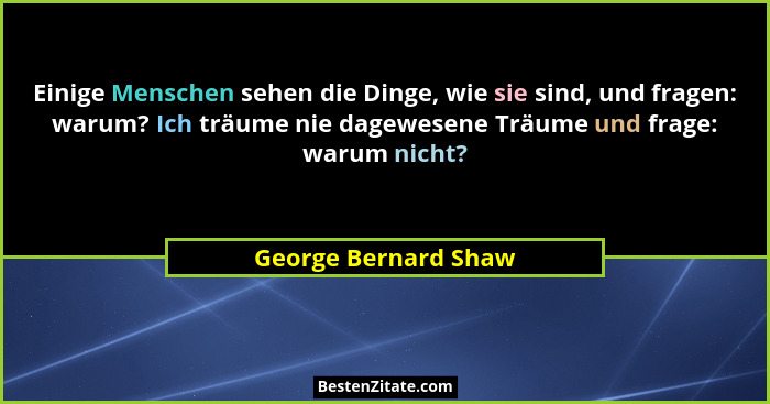 Einige Menschen sehen die Dinge, wie sie sind, und fragen: warum? Ich träume nie dagewesene Träume und frage: warum nicht?... - George Bernard Shaw