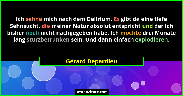 Ich sehne mich nach dem Delirium. Es gibt da eine tiefe Sehnsucht, die meiner Natur absolut entspricht und der ich bisher noch nich... - Gérard Depardieu
