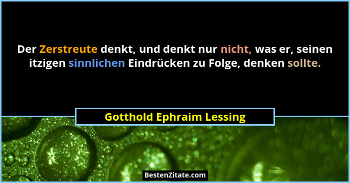 Der Zerstreute denkt, und denkt nur nicht, was er, seinen itzigen sinnlichen Eindrücken zu Folge, denken sollte.... - Gotthold Ephraim Lessing