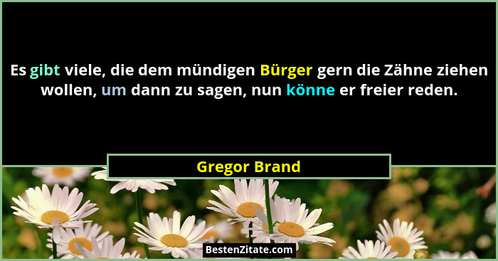 Es gibt viele, die dem mündigen Bürger gern die Zähne ziehen wollen, um dann zu sagen, nun könne er freier reden.... - Gregor Brand