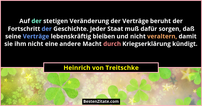 Auf der stetigen Veränderung der Verträge beruht der Fortschritt der Geschichte. Jeder Staat muß dafür sorgen, daß seine Ver... - Heinrich von Treitschke