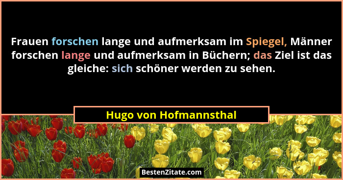 Frauen forschen lange und aufmerksam im Spiegel, Männer forschen lange und aufmerksam in Büchern; das Ziel ist das gleiche: si... - Hugo von Hofmannsthal