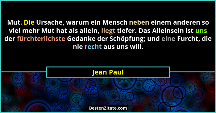 Mut. Die Ursache, warum ein Mensch neben einem anderen so viel mehr Mut hat als allein, liegt tiefer. Das Alleinsein ist uns der fürchterl... - Jean Paul