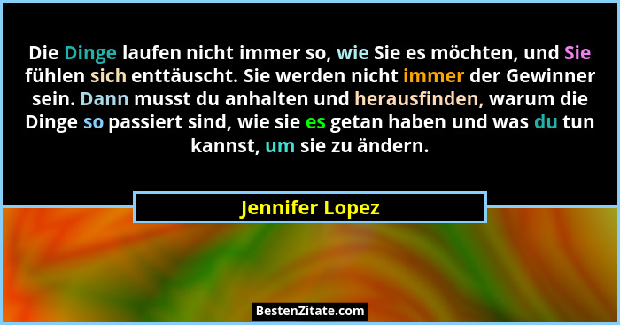 Die Dinge laufen nicht immer so, wie Sie es möchten, und Sie fühlen sich enttäuscht. Sie werden nicht immer der Gewinner sein. Dann m... - Jennifer Lopez