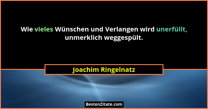 Wie vieles Wünschen und Verlangen wird unerfüllt, unmerklich weggespült.... - Joachim Ringelnatz