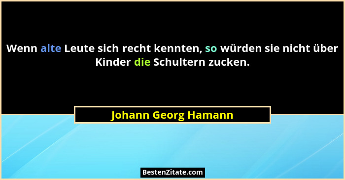 Wenn alte Leute sich recht kennten, so würden sie nicht über Kinder die Schultern zucken.... - Johann Georg Hamann