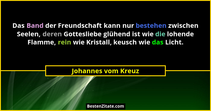 Das Band der Freundschaft kann nur bestehen zwischen Seelen, deren Gottesliebe glühend ist wie die lohende Flamme, rein wie Krist... - Johannes vom Kreuz