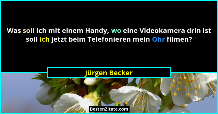 Was soll ich mit einem Handy, wo eine Videokamera drin ist soll ich jetzt beim Telefonieren mein Ohr filmen?... - Jürgen Becker