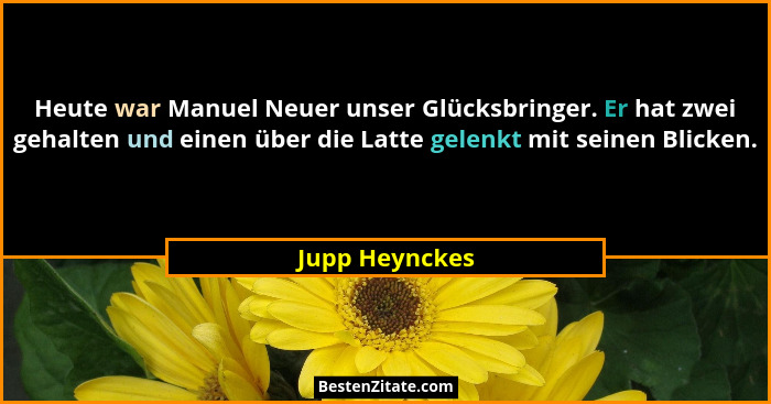 Heute war Manuel Neuer unser Glücksbringer. Er hat zwei gehalten und einen über die Latte gelenkt mit seinen Blicken.... - Jupp Heynckes