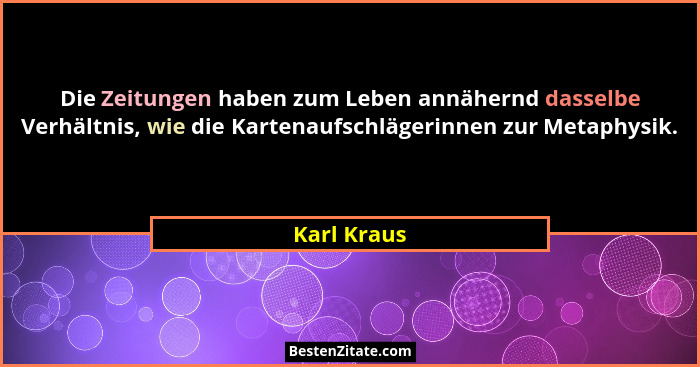 Die Zeitungen haben zum Leben annähernd dasselbe Verhältnis, wie die Kartenaufschlägerinnen zur Metaphysik.... - Karl Kraus