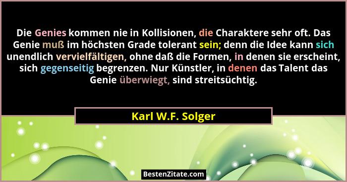Die Genies kommen nie in Kollisionen, die Charaktere sehr oft. Das Genie muß im höchsten Grade tolerant sein; denn die Idee kann si... - Karl W.F. Solger