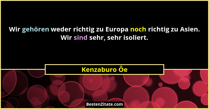 Wir gehören weder richtig zu Europa noch richtig zu Asien. Wir sind sehr, sehr isoliert.... - Kenzaburo Ôe