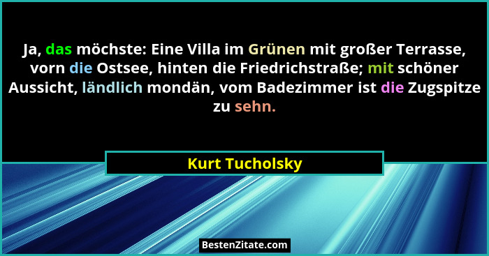 Ja, das möchste: Eine Villa im Grünen mit großer Terrasse, vorn die Ostsee, hinten die Friedrichstraße; mit schöner Aussicht, ländlic... - Kurt Tucholsky
