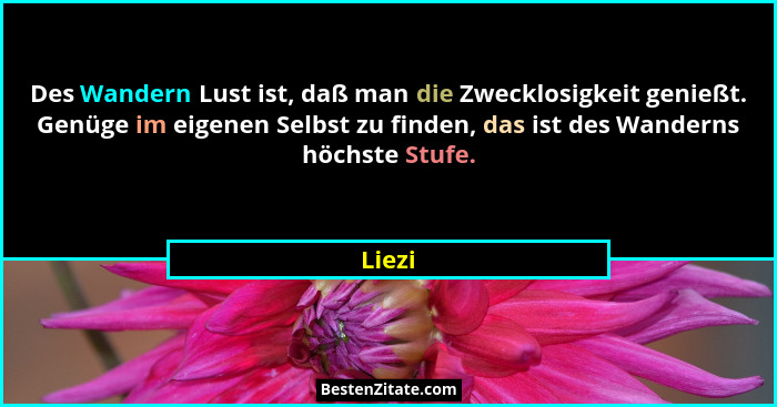 Des Wandern Lust ist, daß man die Zwecklosigkeit genießt. Genüge im eigenen Selbst zu finden, das ist des Wanderns höchste Stufe.... - Liezi