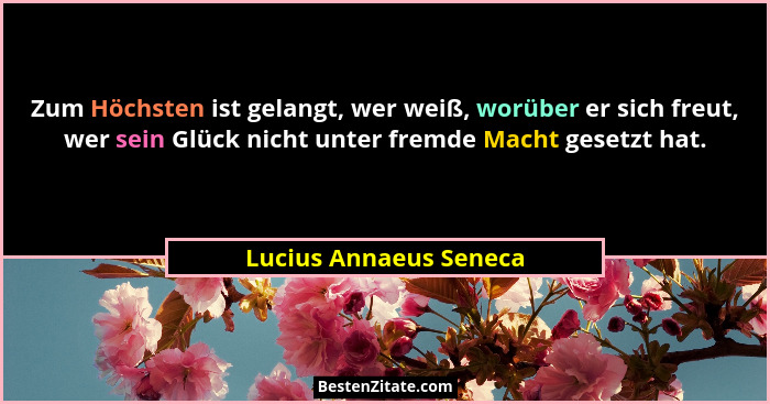 Zum Höchsten ist gelangt, wer weiß, worüber er sich freut, wer sein Glück nicht unter fremde Macht gesetzt hat.... - Lucius Annaeus Seneca
