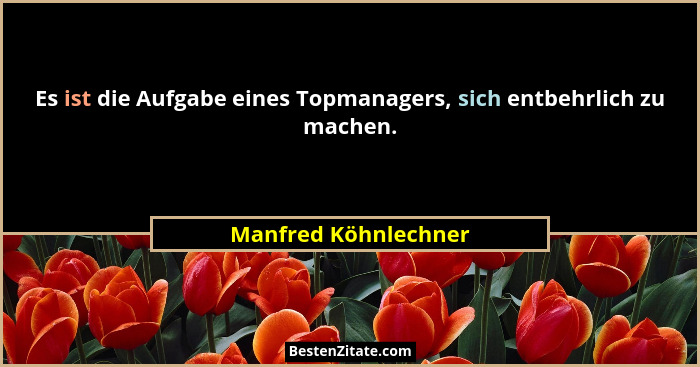 Es ist die Aufgabe eines Topmanagers, sich entbehrlich zu machen.... - Manfred Köhnlechner