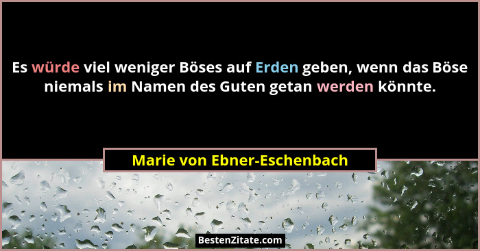 Es würde viel weniger Böses auf Erden geben, wenn das Böse niemals im Namen des Guten getan werden könnte.... - Marie von Ebner-Eschenbach