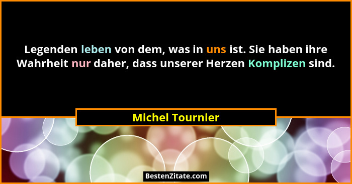 Legenden leben von dem, was in uns ist. Sie haben ihre Wahrheit nur daher, dass unserer Herzen Komplizen sind.... - Michel Tournier