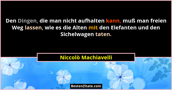 Den Dingen, die man nicht aufhalten kann, muß man freien Weg lassen, wie es die Alten mit den Elefanten und den Sichelwagen tate... - Niccolò Machiavelli