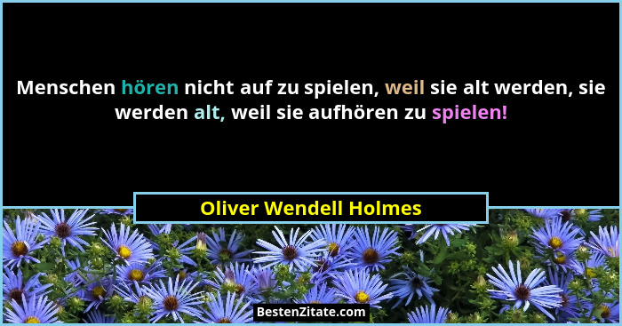 Menschen hören nicht auf zu spielen, weil sie alt werden, sie werden alt, weil sie aufhören zu spielen!... - Oliver Wendell Holmes
