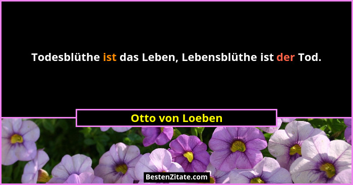Todesblüthe ist das Leben, Lebensblüthe ist der Tod.... - Otto von Loeben