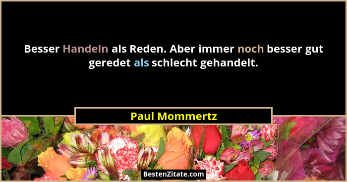 Besser Handeln als Reden. Aber immer noch besser gut geredet als schlecht gehandelt.... - Paul Mommertz