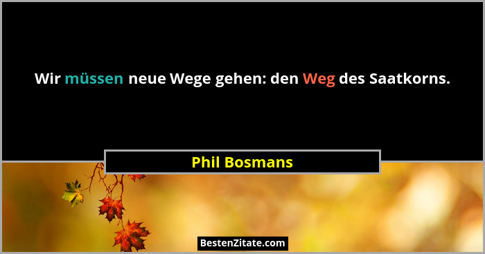 Wir müssen neue Wege gehen: den Weg des Saatkorns.... - Phil Bosmans