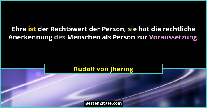 Ehre ist der Rechtswert der Person, sie hat die rechtliche Anerkennung des Menschen als Person zur Voraussetzung.... - Rudolf von Jhering
