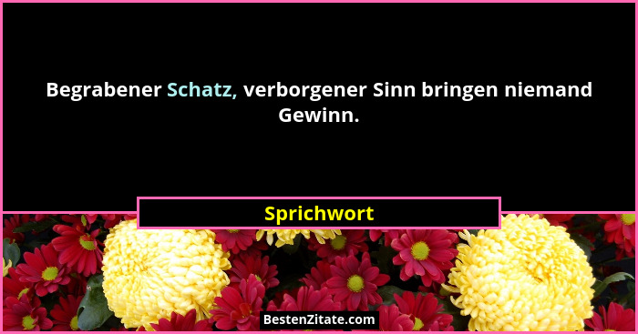 Begrabener Schatz, verborgener Sinn bringen niemand Gewinn.... - Sprichwort