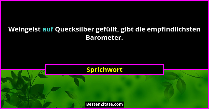 Weingeist auf Quecksilber gefüllt, gibt die empfindlichsten Barometer.... - Sprichwort