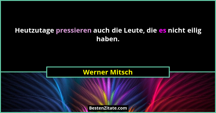 Heutzutage pressieren auch die Leute, die es nicht eilig haben.... - Werner Mitsch